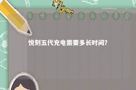悦刻五代充电需要多长时间？ 